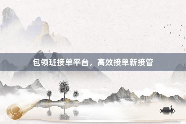 包领班接单平台，高效接单新接管
