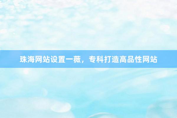 珠海网站设置一薇，专科打造高品性网站