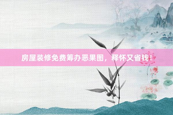 房屋装修免费筹办恶果图，释怀又省钱！