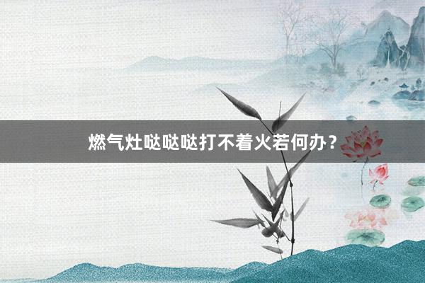 燃气灶哒哒哒打不着火若何办？