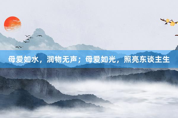 母爱如水，润物无声；母爱如光，照亮东谈主生
