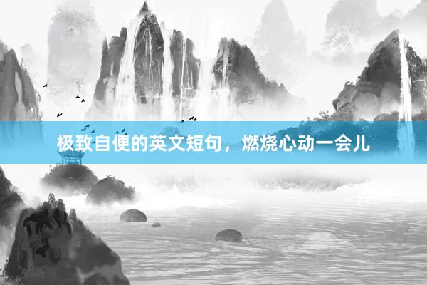 极致自便的英文短句，燃烧心动一会儿