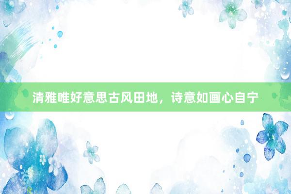 清雅唯好意思古风田地，诗意如画心自宁