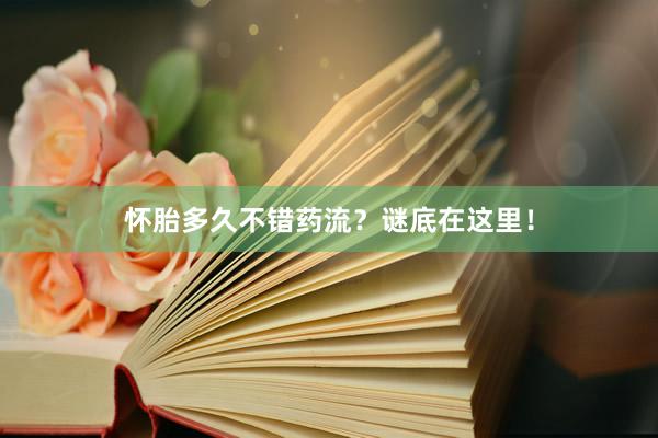怀胎多久不错药流？谜底在这里！