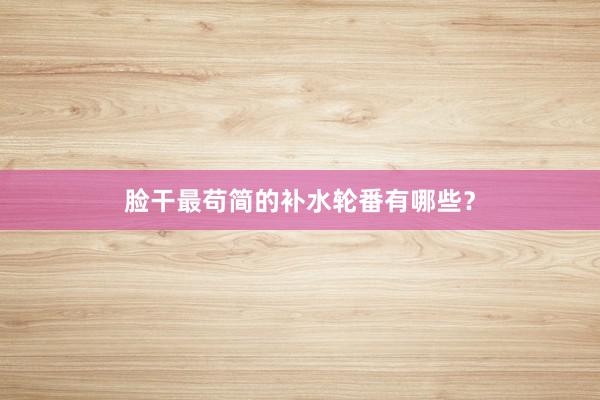 脸干最苟简的补水轮番有哪些？