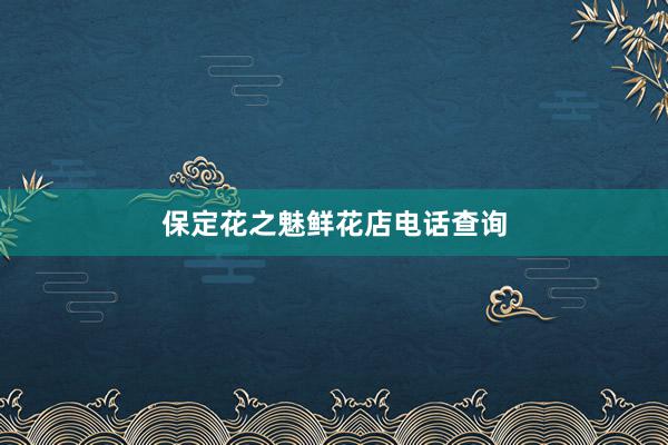 保定花之魅鲜花店电话查询