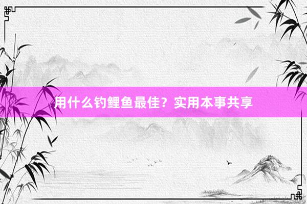 用什么钓鲤鱼最佳？实用本事共享