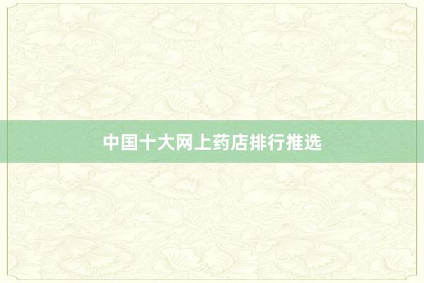 中国十大网上药店排行推选