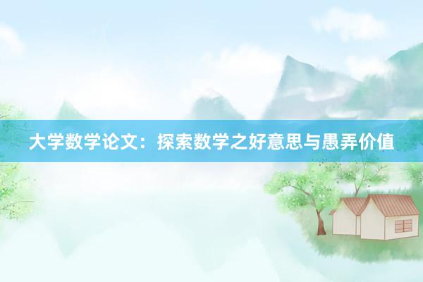 大学数学论文：探索数学之好意思与愚弄价值