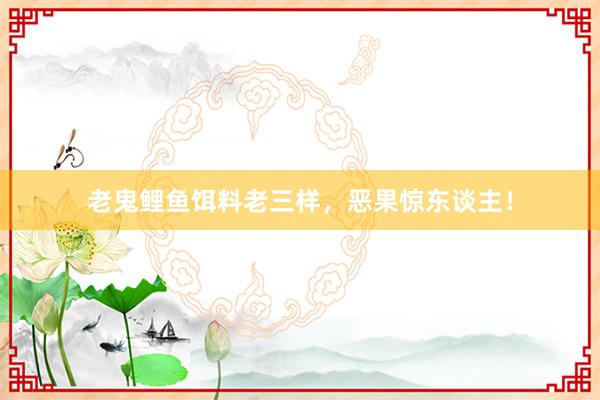老鬼鲤鱼饵料老三样，恶果惊东谈主！