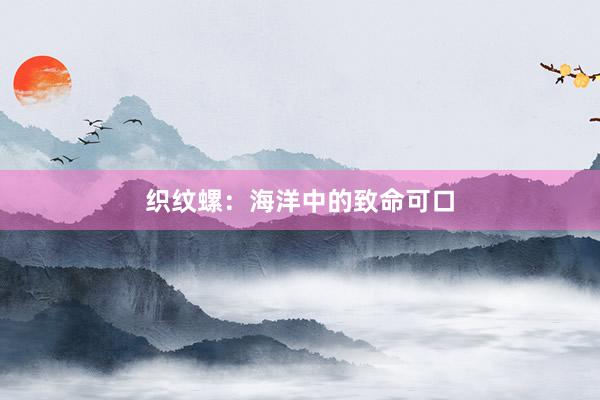 织纹螺：海洋中的致命可口